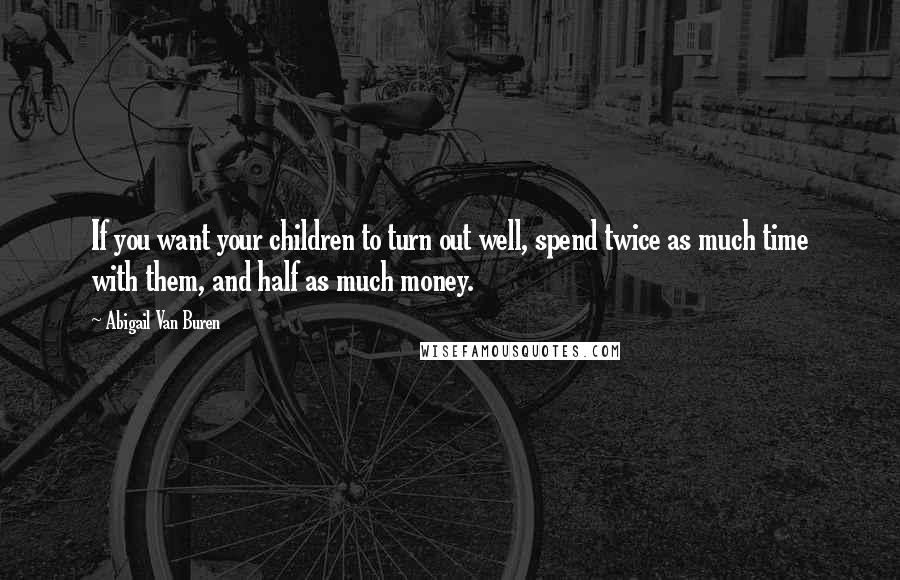 Abigail Van Buren Quotes: If you want your children to turn out well, spend twice as much time with them, and half as much money.