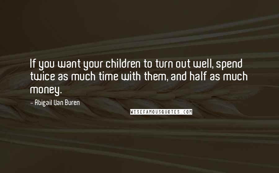 Abigail Van Buren Quotes: If you want your children to turn out well, spend twice as much time with them, and half as much money.