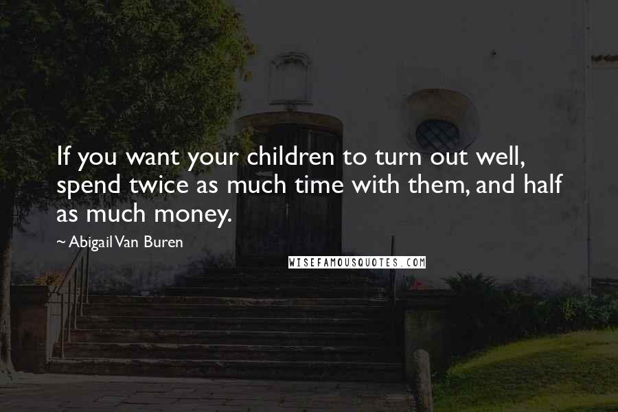 Abigail Van Buren Quotes: If you want your children to turn out well, spend twice as much time with them, and half as much money.