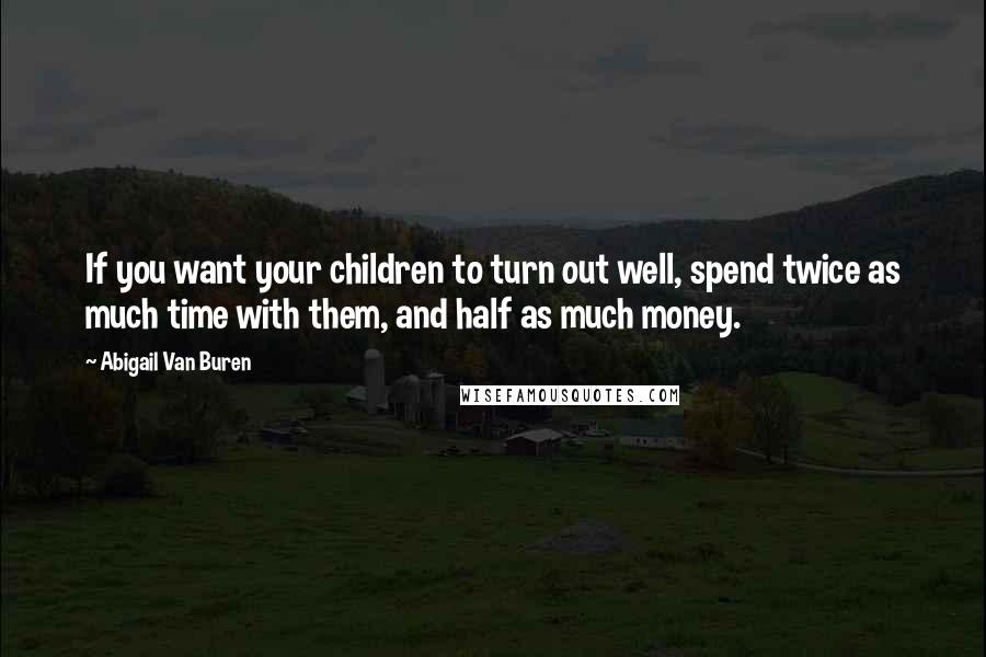 Abigail Van Buren Quotes: If you want your children to turn out well, spend twice as much time with them, and half as much money.