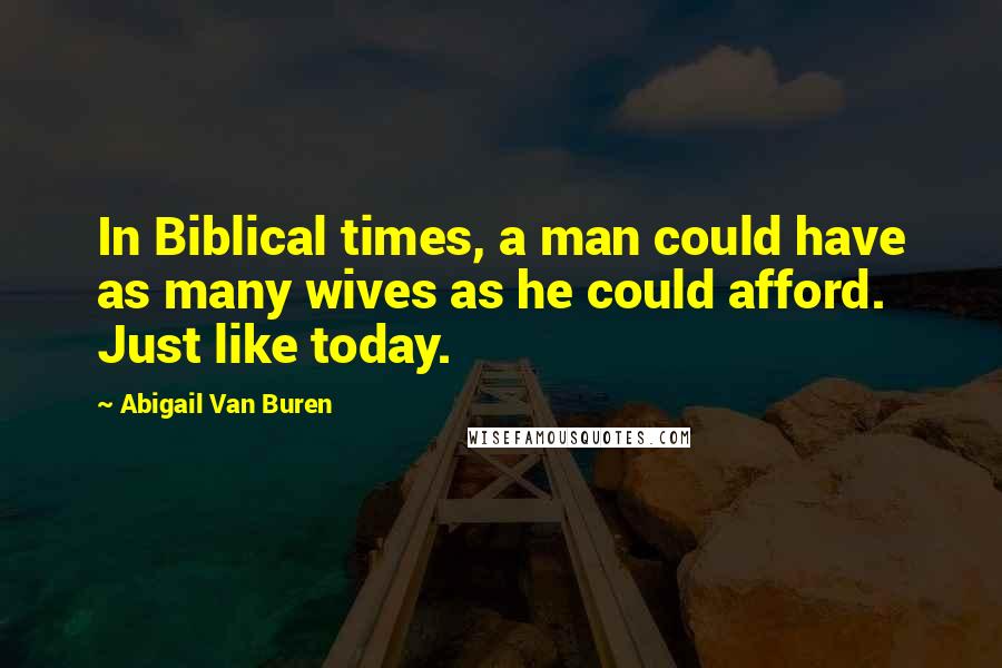 Abigail Van Buren Quotes: In Biblical times, a man could have as many wives as he could afford. Just like today.