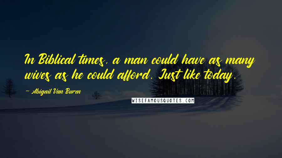 Abigail Van Buren Quotes: In Biblical times, a man could have as many wives as he could afford. Just like today.