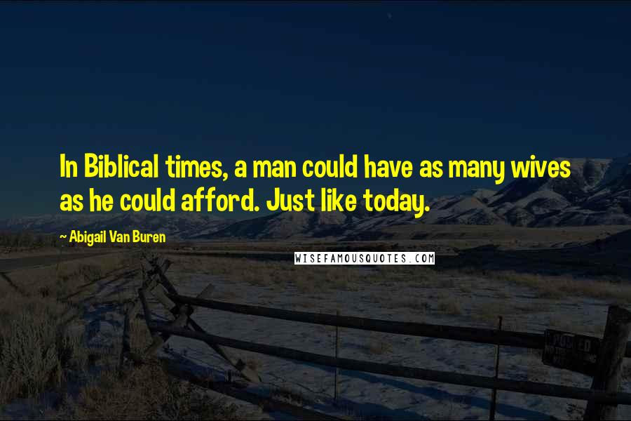 Abigail Van Buren Quotes: In Biblical times, a man could have as many wives as he could afford. Just like today.