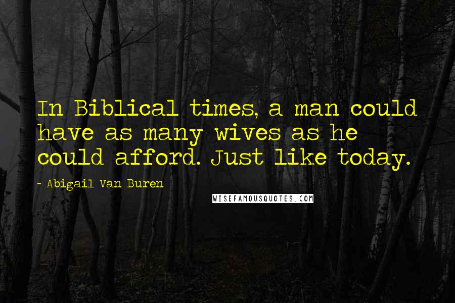 Abigail Van Buren Quotes: In Biblical times, a man could have as many wives as he could afford. Just like today.