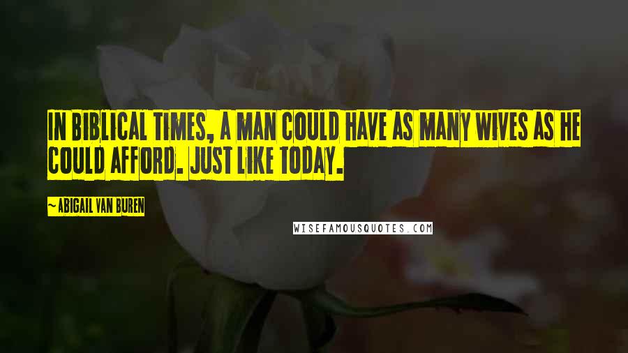 Abigail Van Buren Quotes: In Biblical times, a man could have as many wives as he could afford. Just like today.