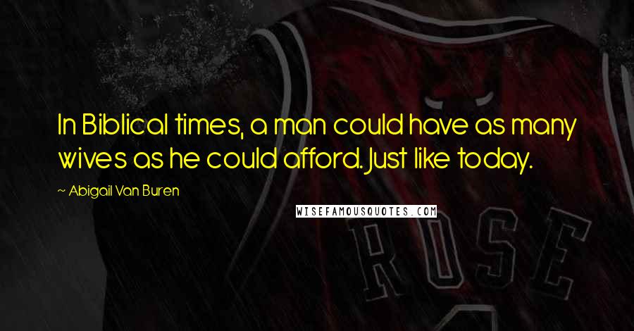Abigail Van Buren Quotes: In Biblical times, a man could have as many wives as he could afford. Just like today.