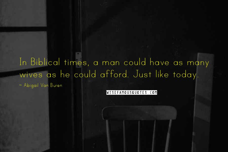 Abigail Van Buren Quotes: In Biblical times, a man could have as many wives as he could afford. Just like today.