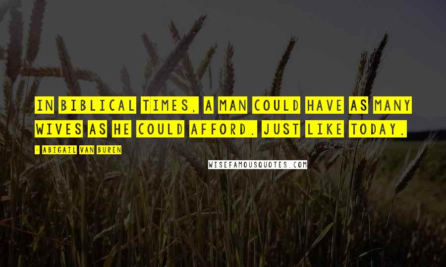 Abigail Van Buren Quotes: In Biblical times, a man could have as many wives as he could afford. Just like today.