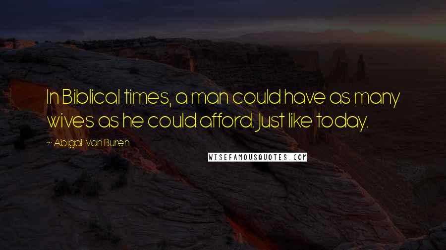 Abigail Van Buren Quotes: In Biblical times, a man could have as many wives as he could afford. Just like today.