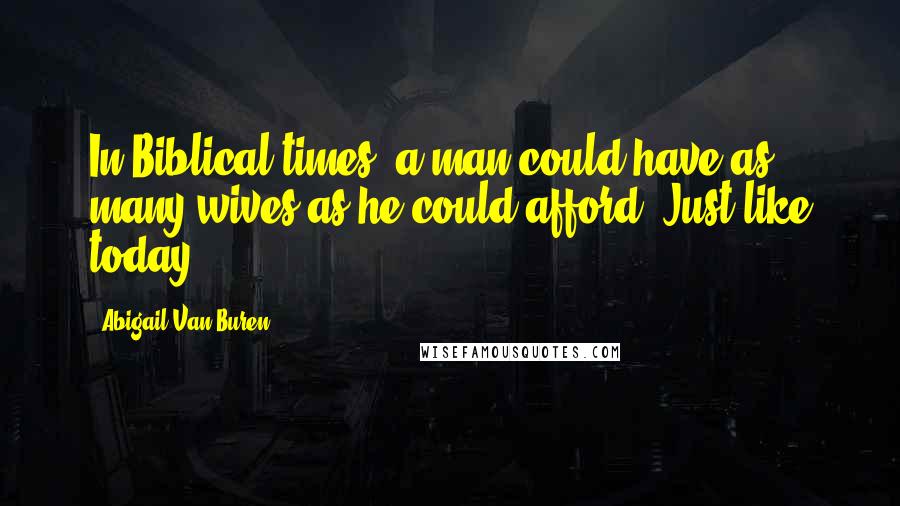 Abigail Van Buren Quotes: In Biblical times, a man could have as many wives as he could afford. Just like today.