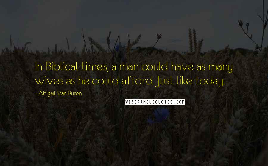 Abigail Van Buren Quotes: In Biblical times, a man could have as many wives as he could afford. Just like today.