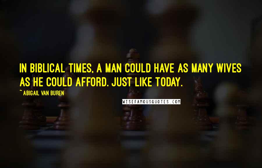 Abigail Van Buren Quotes: In Biblical times, a man could have as many wives as he could afford. Just like today.