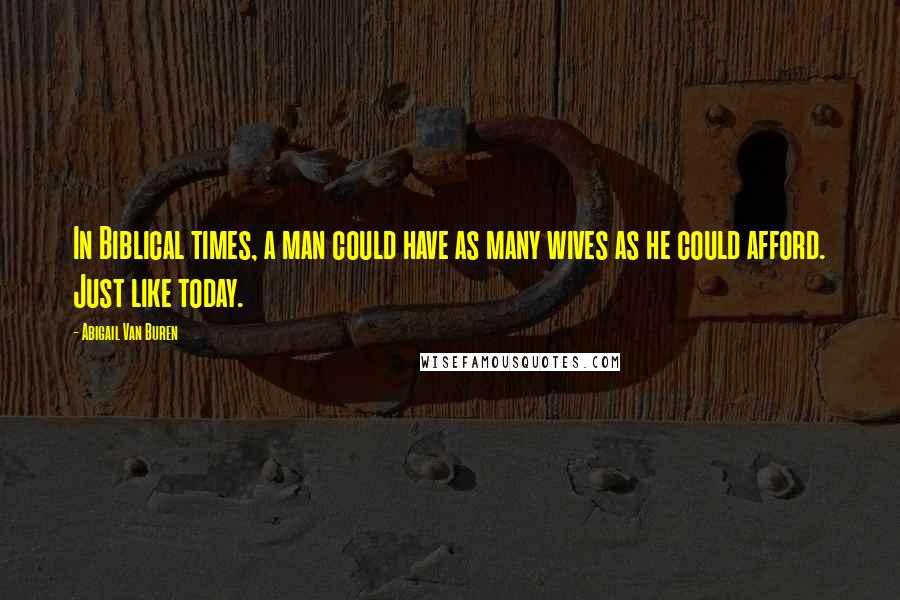 Abigail Van Buren Quotes: In Biblical times, a man could have as many wives as he could afford. Just like today.