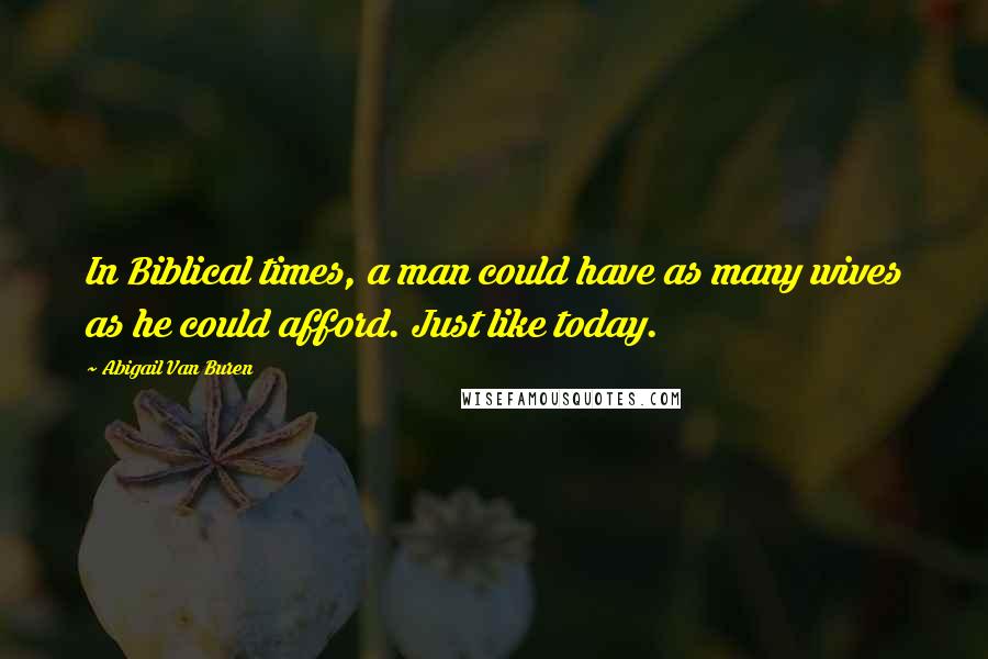 Abigail Van Buren Quotes: In Biblical times, a man could have as many wives as he could afford. Just like today.