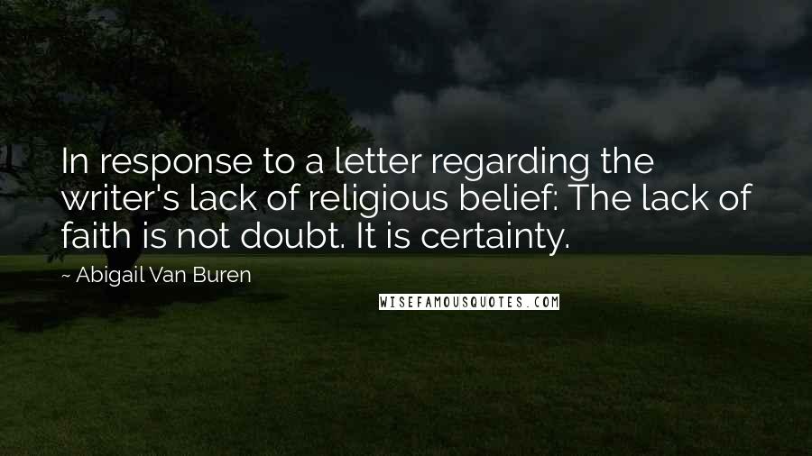 Abigail Van Buren Quotes: In response to a letter regarding the writer's lack of religious belief: The lack of faith is not doubt. It is certainty.