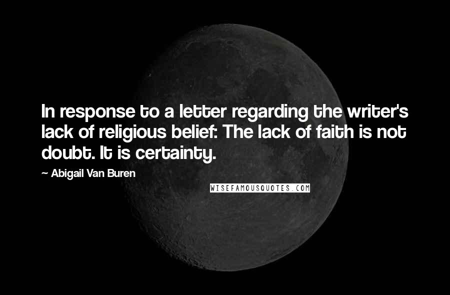 Abigail Van Buren Quotes: In response to a letter regarding the writer's lack of religious belief: The lack of faith is not doubt. It is certainty.