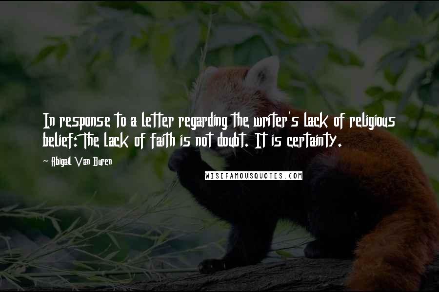 Abigail Van Buren Quotes: In response to a letter regarding the writer's lack of religious belief: The lack of faith is not doubt. It is certainty.