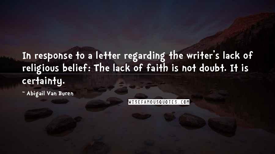 Abigail Van Buren Quotes: In response to a letter regarding the writer's lack of religious belief: The lack of faith is not doubt. It is certainty.