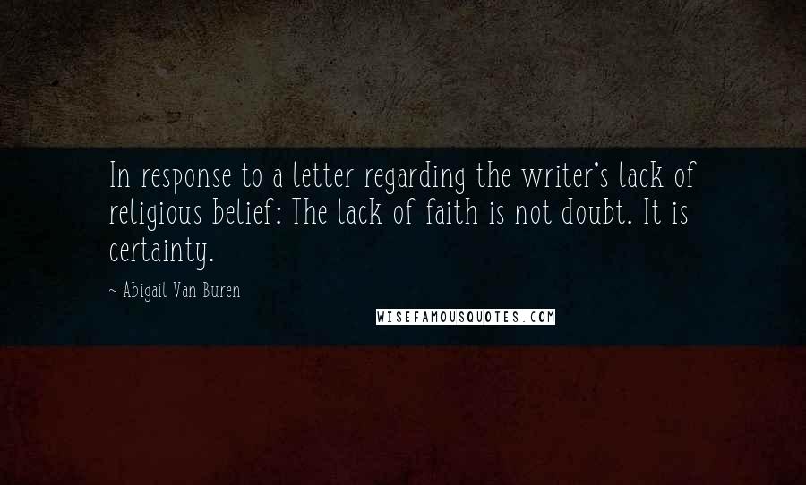 Abigail Van Buren Quotes: In response to a letter regarding the writer's lack of religious belief: The lack of faith is not doubt. It is certainty.