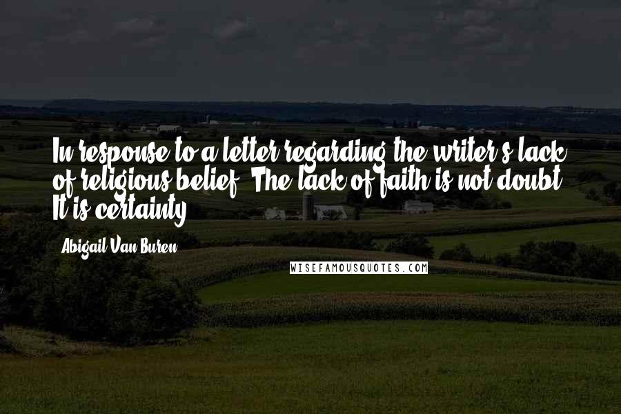 Abigail Van Buren Quotes: In response to a letter regarding the writer's lack of religious belief: The lack of faith is not doubt. It is certainty.