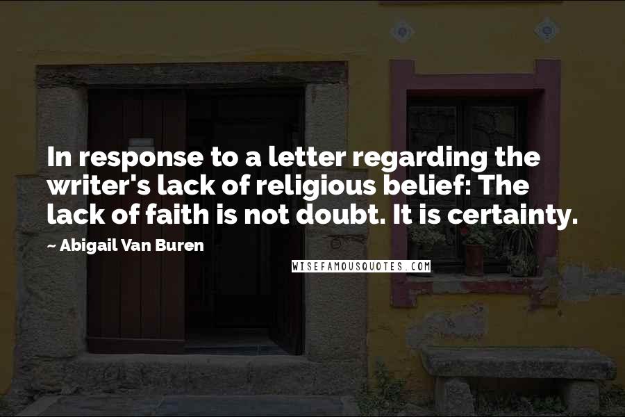 Abigail Van Buren Quotes: In response to a letter regarding the writer's lack of religious belief: The lack of faith is not doubt. It is certainty.