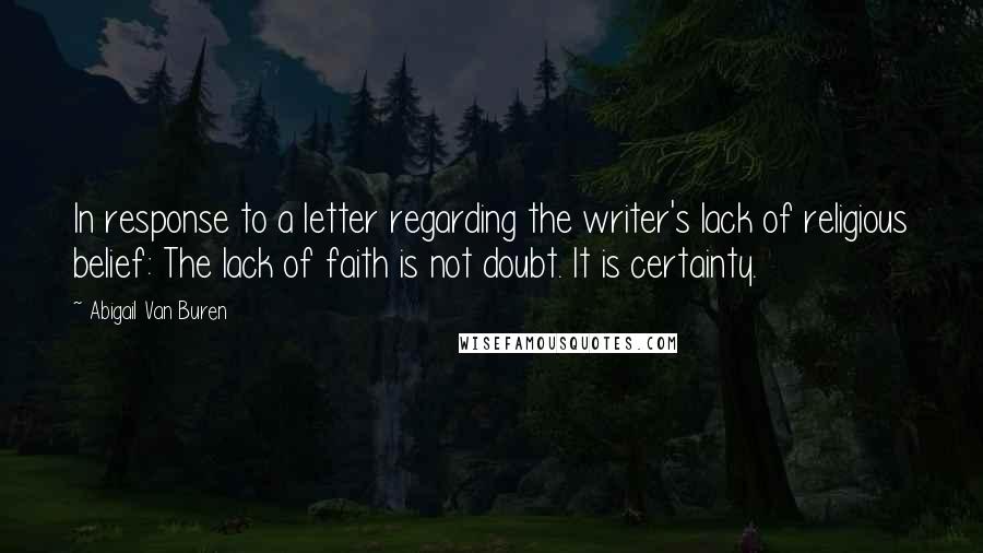 Abigail Van Buren Quotes: In response to a letter regarding the writer's lack of religious belief: The lack of faith is not doubt. It is certainty.