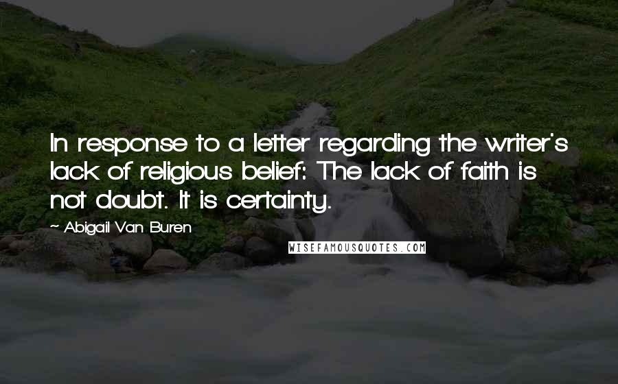 Abigail Van Buren Quotes: In response to a letter regarding the writer's lack of religious belief: The lack of faith is not doubt. It is certainty.