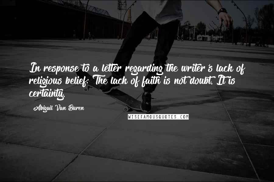 Abigail Van Buren Quotes: In response to a letter regarding the writer's lack of religious belief: The lack of faith is not doubt. It is certainty.