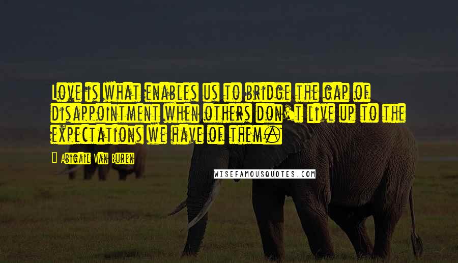 Abigail Van Buren Quotes: Love is what enables us to bridge the gap of disappointment when others don't live up to the expectations we have of them.