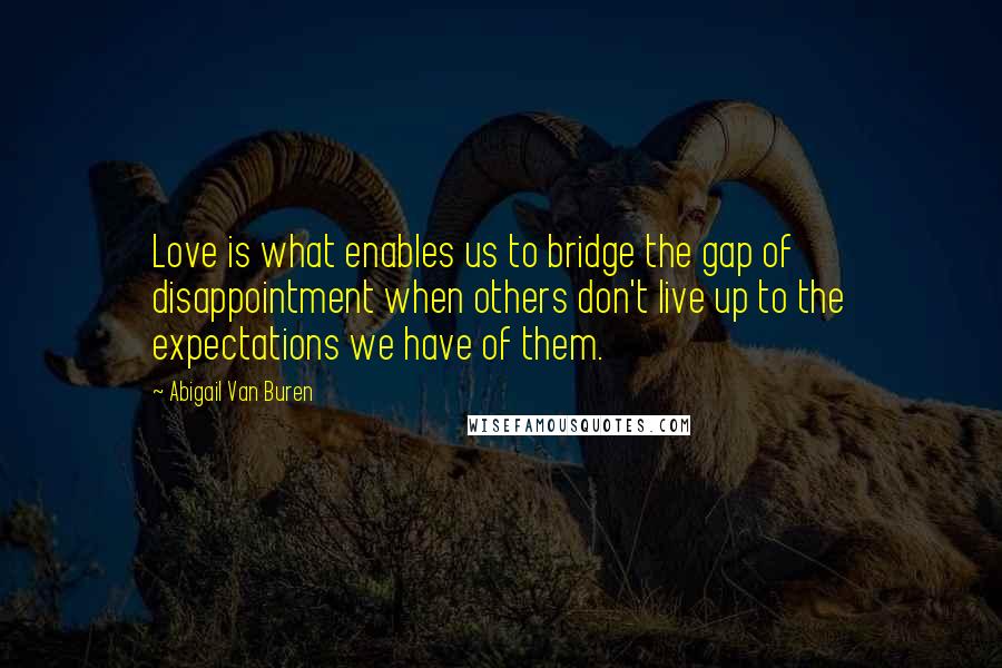 Abigail Van Buren Quotes: Love is what enables us to bridge the gap of disappointment when others don't live up to the expectations we have of them.