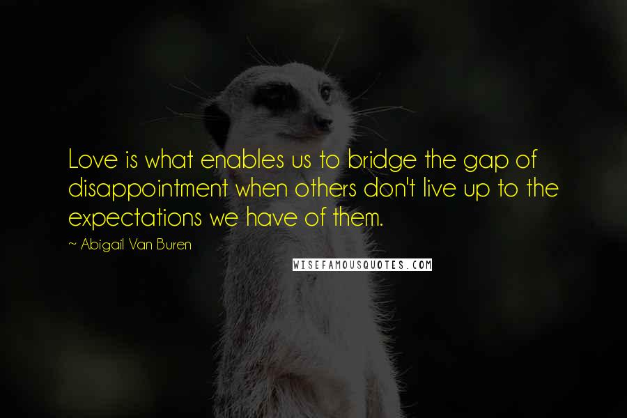 Abigail Van Buren Quotes: Love is what enables us to bridge the gap of disappointment when others don't live up to the expectations we have of them.