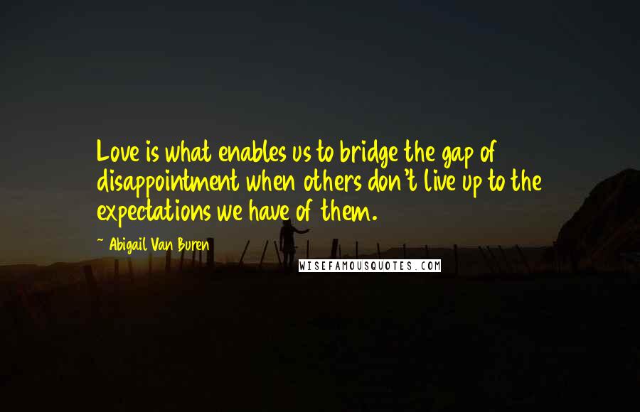 Abigail Van Buren Quotes: Love is what enables us to bridge the gap of disappointment when others don't live up to the expectations we have of them.