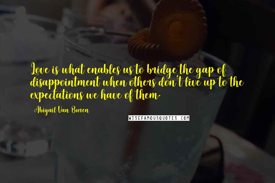 Abigail Van Buren Quotes: Love is what enables us to bridge the gap of disappointment when others don't live up to the expectations we have of them.