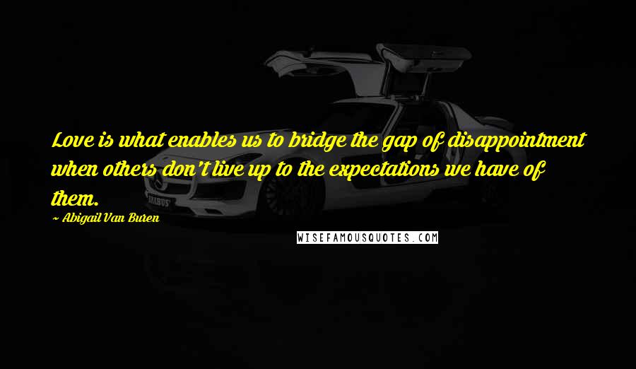 Abigail Van Buren Quotes: Love is what enables us to bridge the gap of disappointment when others don't live up to the expectations we have of them.