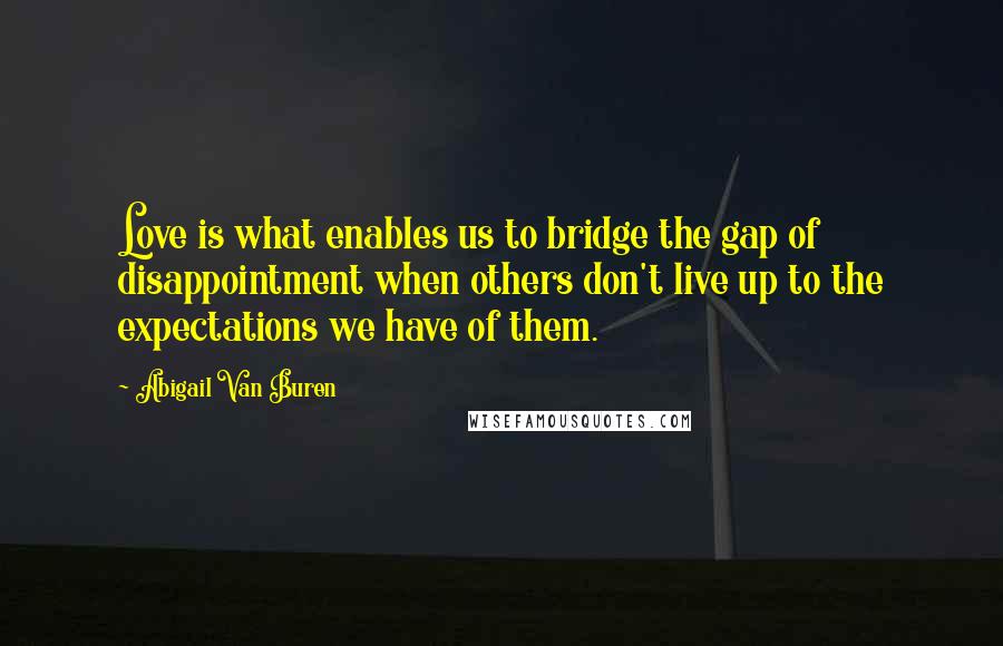 Abigail Van Buren Quotes: Love is what enables us to bridge the gap of disappointment when others don't live up to the expectations we have of them.