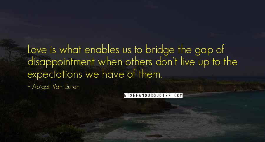 Abigail Van Buren Quotes: Love is what enables us to bridge the gap of disappointment when others don't live up to the expectations we have of them.