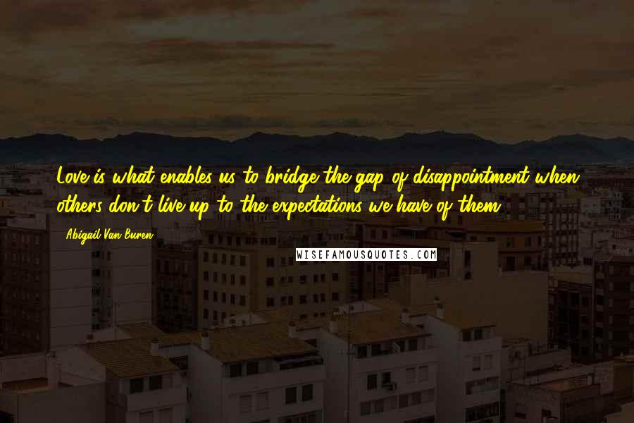 Abigail Van Buren Quotes: Love is what enables us to bridge the gap of disappointment when others don't live up to the expectations we have of them.