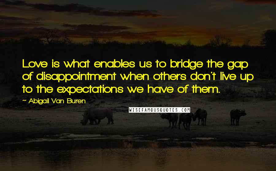 Abigail Van Buren Quotes: Love is what enables us to bridge the gap of disappointment when others don't live up to the expectations we have of them.