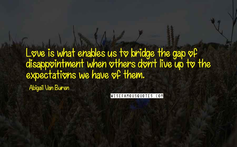 Abigail Van Buren Quotes: Love is what enables us to bridge the gap of disappointment when others don't live up to the expectations we have of them.