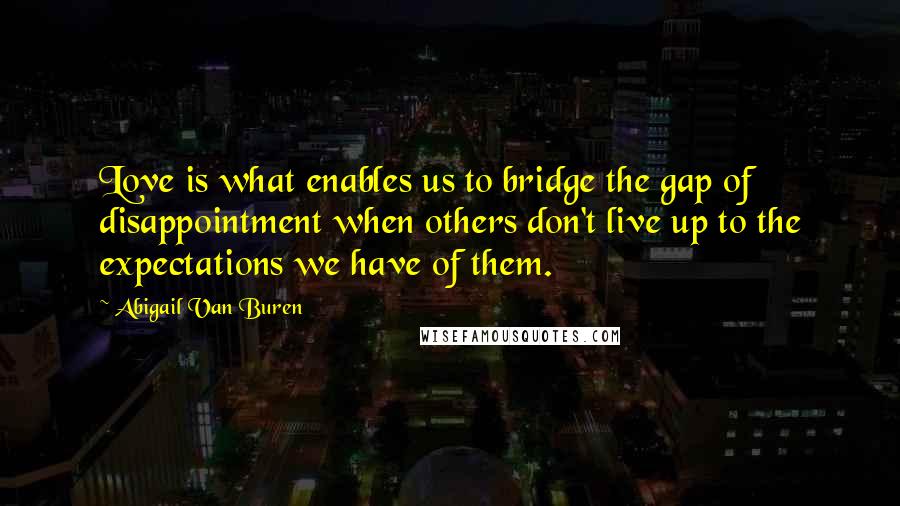 Abigail Van Buren Quotes: Love is what enables us to bridge the gap of disappointment when others don't live up to the expectations we have of them.