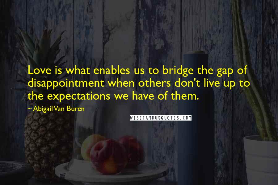 Abigail Van Buren Quotes: Love is what enables us to bridge the gap of disappointment when others don't live up to the expectations we have of them.