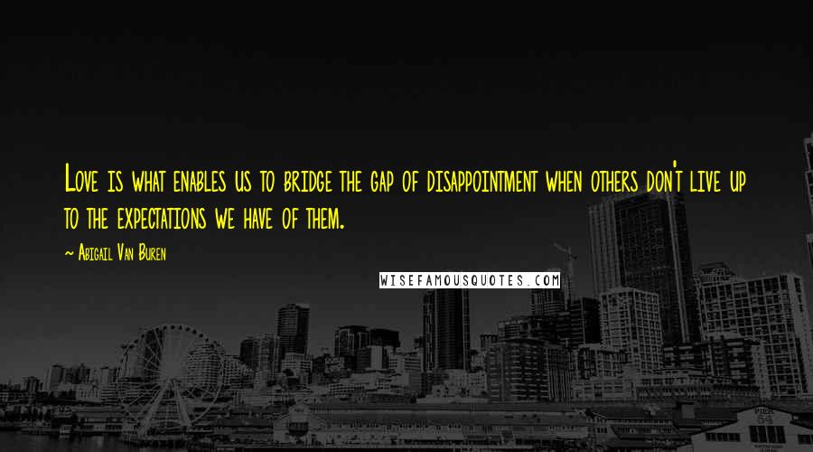 Abigail Van Buren Quotes: Love is what enables us to bridge the gap of disappointment when others don't live up to the expectations we have of them.