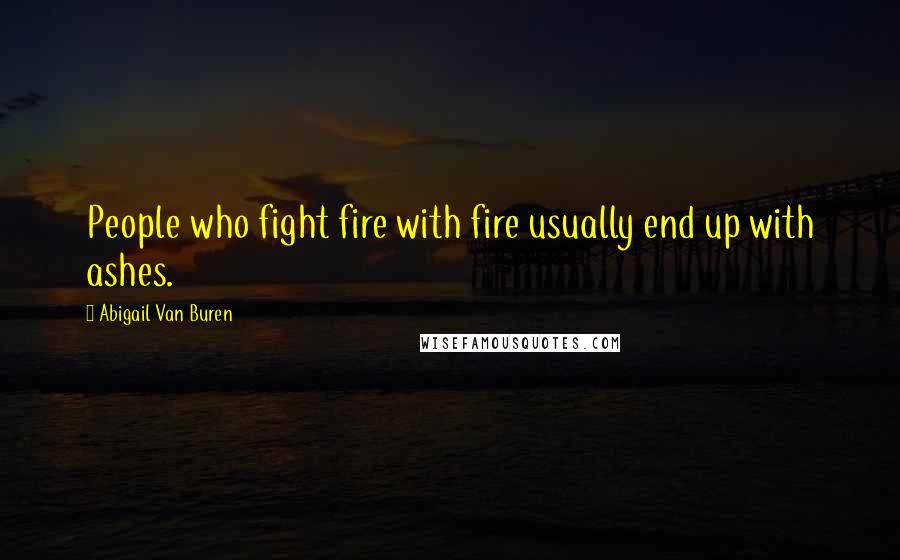 Abigail Van Buren Quotes: People who fight fire with fire usually end up with ashes.