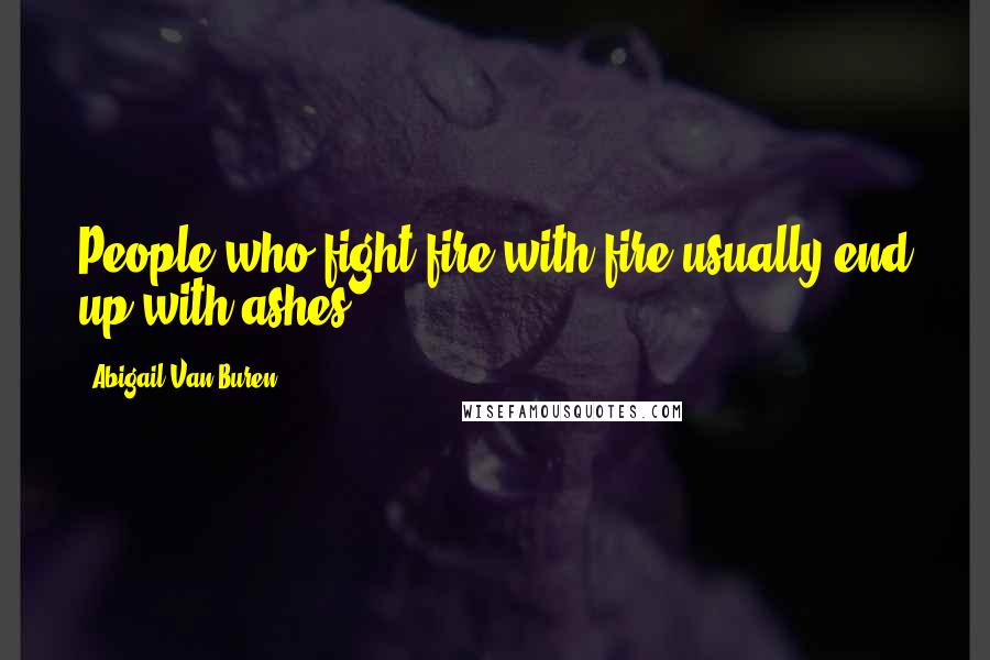 Abigail Van Buren Quotes: People who fight fire with fire usually end up with ashes.