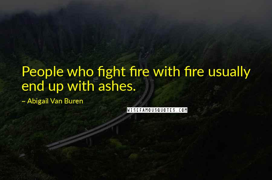 Abigail Van Buren Quotes: People who fight fire with fire usually end up with ashes.