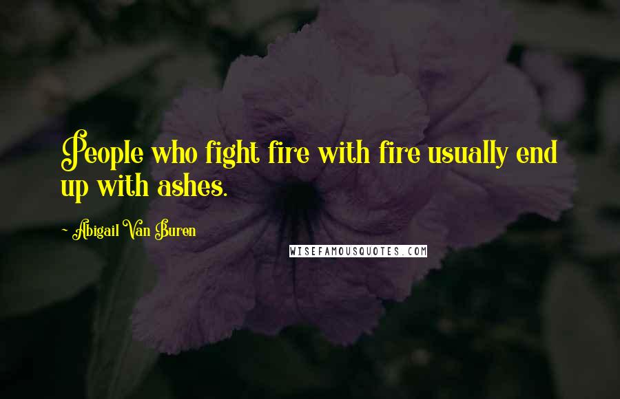 Abigail Van Buren Quotes: People who fight fire with fire usually end up with ashes.