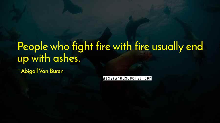 Abigail Van Buren Quotes: People who fight fire with fire usually end up with ashes.