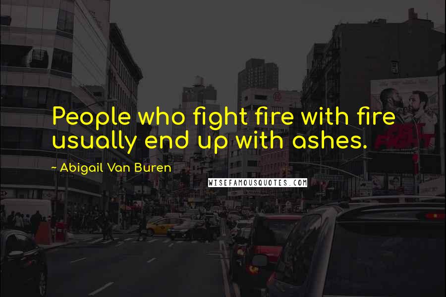 Abigail Van Buren Quotes: People who fight fire with fire usually end up with ashes.