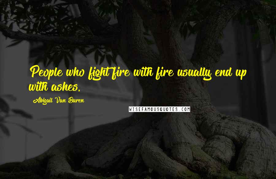 Abigail Van Buren Quotes: People who fight fire with fire usually end up with ashes.