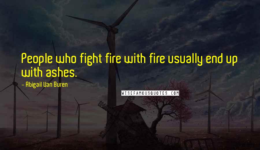 Abigail Van Buren Quotes: People who fight fire with fire usually end up with ashes.